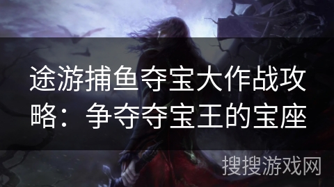 途游捕鱼夺宝大作战攻略:争夺夺宝王的宝座 途游捕鱼夺宝大作战攻略:争夺夺宝王的宝座