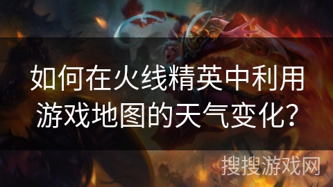 如何在火线精英中利用游戏地图的天气变化？