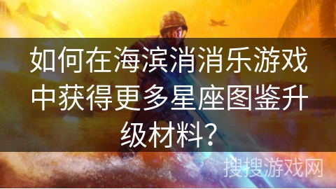如何在海滨消消乐游戏中获得更多星座图鉴升级材料? 如何在海滨消消乐游戏中获得更多星座图鉴升级材料?