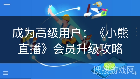 成为高级用户：《小熊直播》会员升级攻略