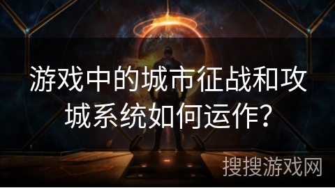 游戏中的城市征战和攻城系统如何运作? 游戏中的城市征战和攻城系统如何运作?