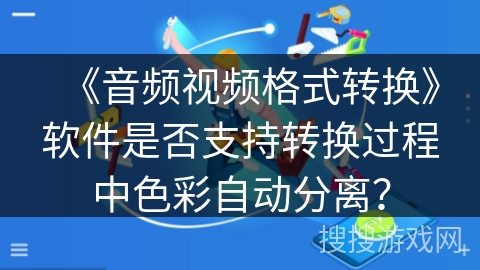 《音频视频格式转换》软件是否支持转换过程中色彩自动分离？