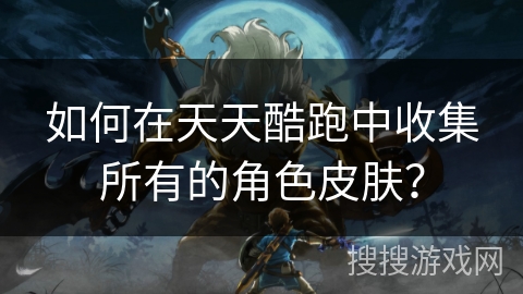 如何在天天酷跑中收集所有的角色皮肤？