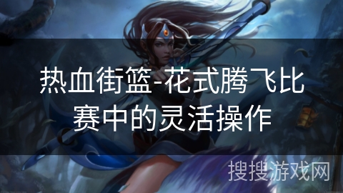 热血街篮-花式腾飞比赛中的灵活操作 热血街篮-花式腾飞比赛中的灵活操作