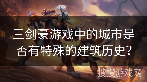 三剑豪游戏中的城市是否有特殊的建筑历史? 三剑豪游戏中的城市是否有特殊的建筑历史?