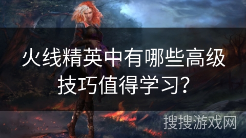 火线精英中有哪些高级技巧值得学习? 火线精英中有哪些高级技巧值得学习?