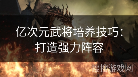 亿次元武将培养技巧:打造强力阵容 亿次元武将培养技巧:打造强力阵容