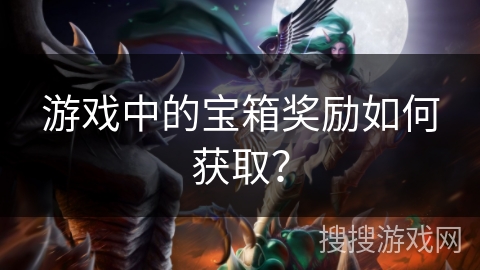 游戏中的宝箱奖励如何获取? 游戏中的宝箱奖励如何获取?