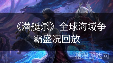 《潜艇杀》全球海域争霸盛况回放 《潜艇杀》全球海域争霸盛况回放