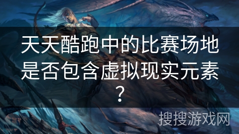 天天酷跑中的比赛场地是否包含虚拟现实元素? 天天酷跑中的比赛场地是否包含虚拟现实元素?