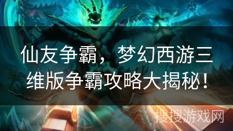 仙友争霸,梦幻西游三维版争霸攻略大揭秘! 仙友争霸,梦幻西游三维版争霸攻略大揭秘!