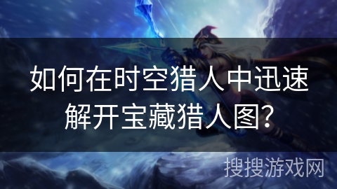如何在时空猎人中迅速解开宝藏猎人图? 如何在时空猎人中迅速解开宝藏猎人图?