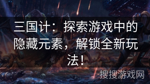 三国计：探索游戏中的隐藏元素，解锁全新玩法！