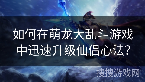 如何在萌龙大乱斗游戏中迅速升级仙侣心法? 如何在萌龙大乱斗游戏中迅速升级仙侣心法?