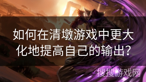 如何在清墩游戏中更大化地提高自己的输出？