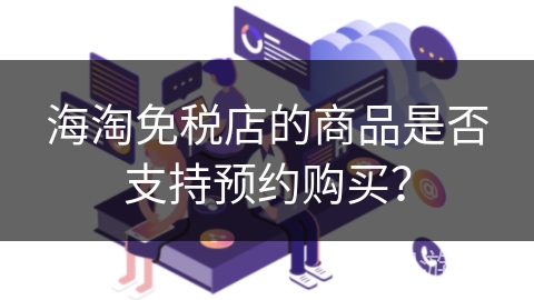 海淘免税店的商品是否支持预约购买？