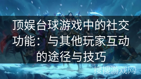 顶娱台球游戏中的社交功能：与其他玩家互动的途径与技巧