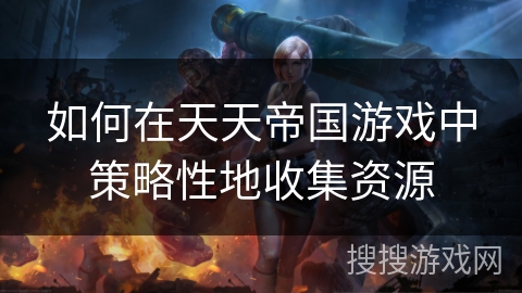 如何在天天帝国游戏中策略性地收集资源
