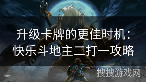 升级卡牌的更佳时机:快乐斗地主二打一攻略 升级卡牌的更佳时机:快乐斗地主二打一攻略