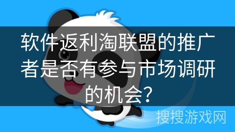 软件返利淘联盟的推广者是否有参与市场调研的机会? 软件返利淘联盟的推广者是否有参与市场调研的机会?