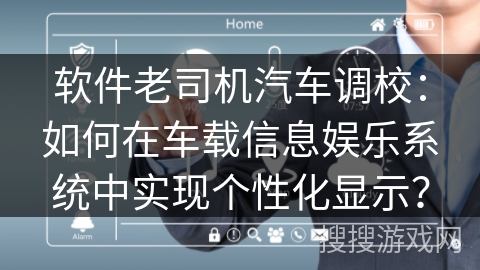 软件老司机汽车调校:如何在车载信息娱乐系统中实现个性化显示? 软件老司机汽车调校:如何在车载信息娱乐系统中实现个性化显示?