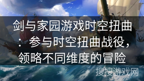 剑与家园游戏时空扭曲：参与时空扭曲战役，领略不同维度的冒险