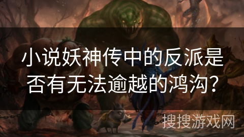 小说妖神传中的反派是否有无法逾越的鸿沟？
