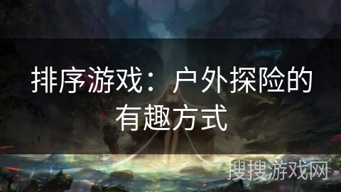 排序游戏：户外探险的有趣方式