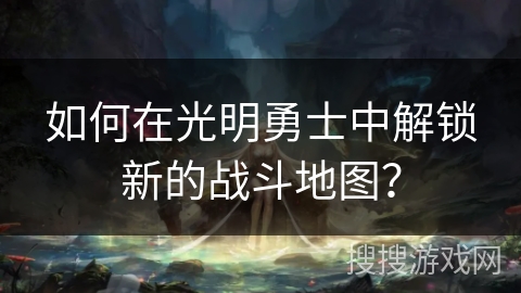 如何在光明勇士中解锁新的战斗地图？