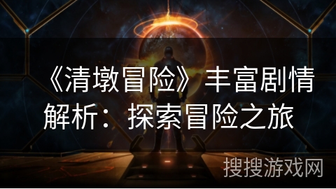 《清墩冒险》丰富剧情解析：探索冒险之旅