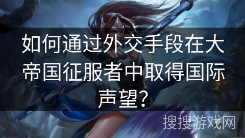 如何通过外交手段在大帝国征服者中取得国际声望？
