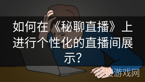 如何在《秘聊直播》上进行个性化的直播间展示? 如何在《秘聊直播》上进行个性化的直播间展示?