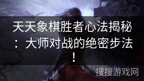 天天象棋胜者心法揭秘：大师对战的绝密步法！