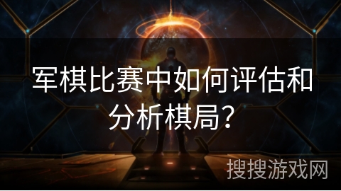 军棋比赛中如何评估和分析棋局？