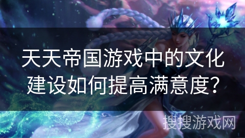 天天帝国游戏中的文化建设如何提高满意度？