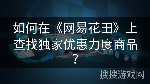 如何在《网易花田》上查找独家优惠力度商品? 如何在《网易花田》上查找独家优惠力度商品?