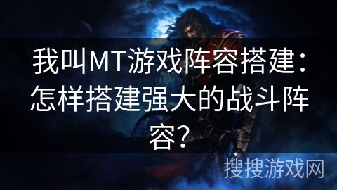 我叫MT游戏阵容搭建:怎样搭建强大的战斗阵容? 我叫MT游戏阵容搭建:怎样搭建强大的战斗阵容?