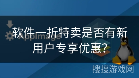 软件一折特卖是否有新用户专享优惠? 软件一折特卖是否有新用户专享优惠?
