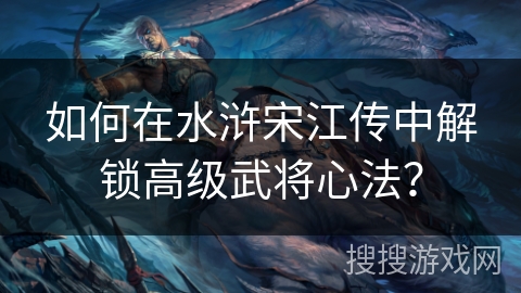 如何在水浒宋江传中解锁高级武将心法？