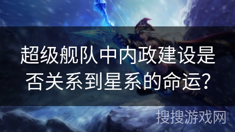 超级舰队中内政建设是否关系到星系的命运？