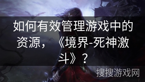 如何有效管理游戏中的资源，《境界-死神激斗》？