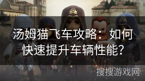 汤姆猫飞车攻略：如何快速提升车辆性能？