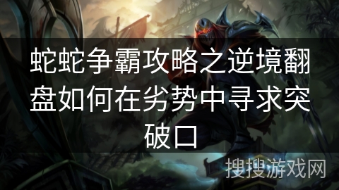 蛇蛇争霸攻略之逆境翻盘如何在劣势中寻求突破口