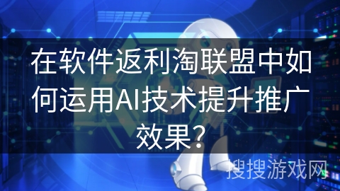 在软件返利淘联盟中如何运用AI技术提升推广效果？