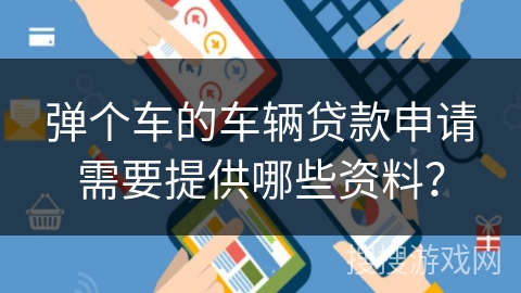 弹个车的车辆贷款申请需要提供哪些资料? 弹个车的车辆贷款申请需要提供哪些资料?