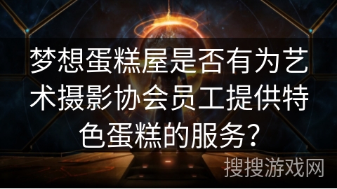 梦想蛋糕屋是否有为艺术摄影协会员工提供特色蛋糕的服务? 梦想蛋糕屋是否有为艺术摄影协会员工提供特色蛋糕的服务?