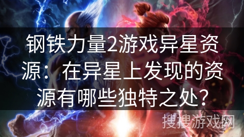 钢铁力量2游戏异星资源:在异星上发现的资源有哪些独特之处? 钢铁力量2游戏异星资源:在异星上发现的资源有哪些独特之处?