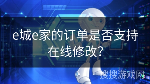 e城e家的订单是否支持在线修改? e城e家的订单是否支持在线修改?