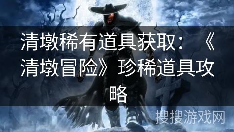 清墩稀有道具获取:《清墩冒险》珍稀道具攻略 清墩稀有道具获取:《清墩冒险》珍稀道具攻略