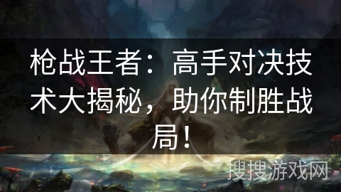 枪战王者：高手对决技术大揭秘，助你制胜战局！